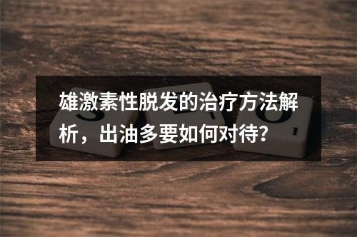 雄激素性脱发的治疗方法解析，出油多要如何对待？