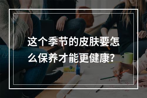 这个季节的皮肤要怎么保养才能更健康？