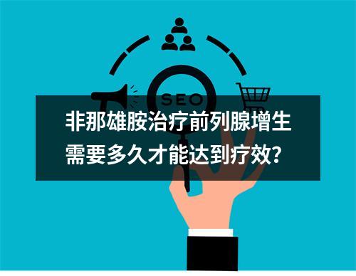 非那雄胺治疗前列腺增生需要多久才能达到疗效？