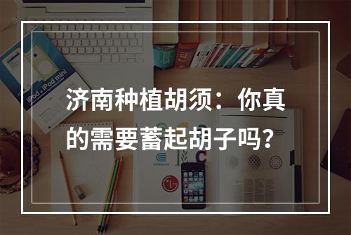 济南种植胡须：你真的需要蓄起胡子吗？