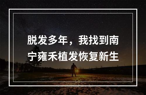 脱发多年，我找到南宁雍禾植发恢复新生