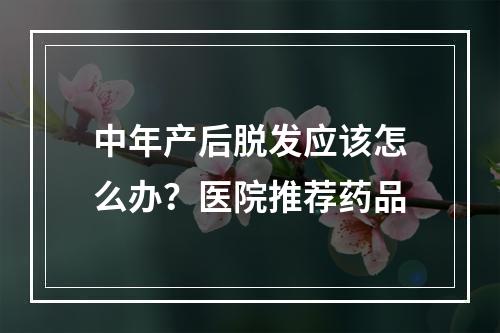 中年产后脱发应该怎么办？医院推荐药品