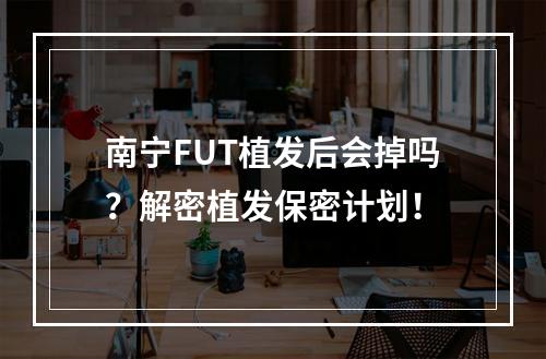 南宁FUT植发后会掉吗？解密植发保密计划！