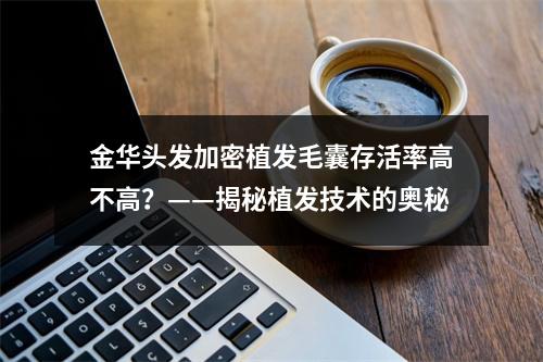 金华头发加密植发毛囊存活率高不高？——揭秘植发技术的奥秘