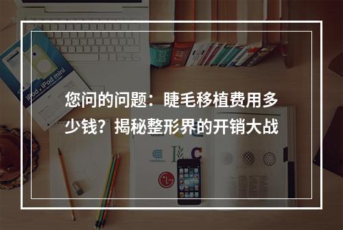 您问的问题：睫毛移植费用多少钱？揭秘整形界的开销大战