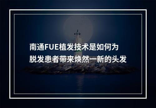 南通FUE植发技术是如何为脱发患者带来焕然一新的头发