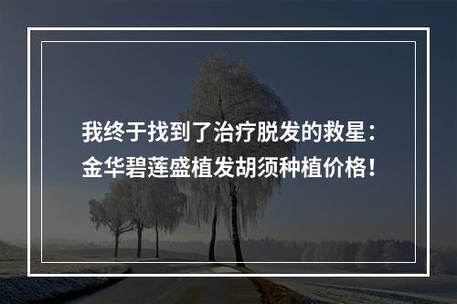 我终于找到了治疗脱发的救星：金华碧莲盛植发胡须种植价格！