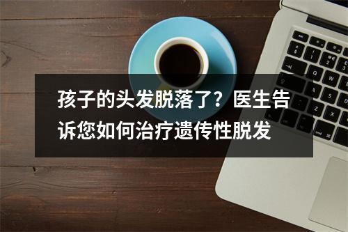 孩子的头发脱落了？医生告诉您如何治疗遗传性脱发