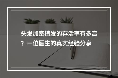 头发加密植发的存活率有多高？一位医生的真实经验分享