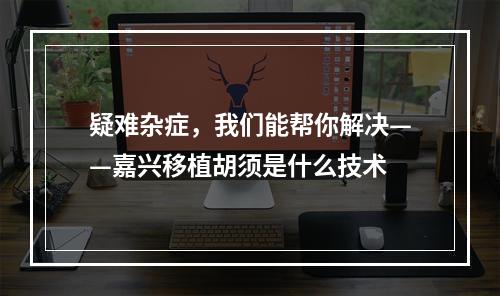 疑难杂症，我们能帮你解决——嘉兴移植胡须是什么技术