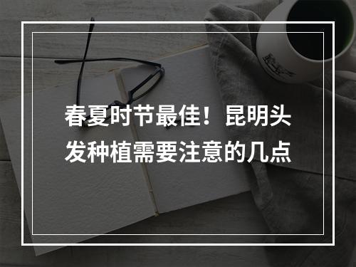 春夏时节最佳！昆明头发种植需要注意的几点