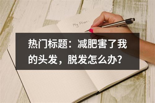 热门标题：减肥害了我的头发，脱发怎么办？