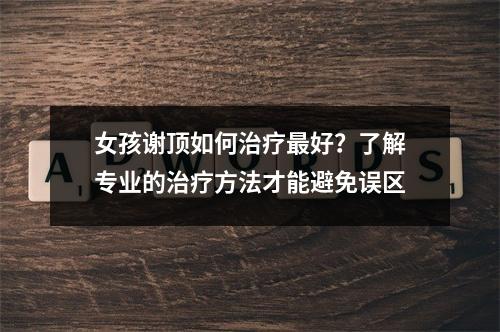 女孩谢顶如何治疗最好？了解专业的治疗方法才能避免误区