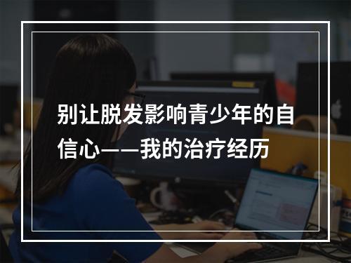 别让脱发影响青少年的自信心——我的治疗经历