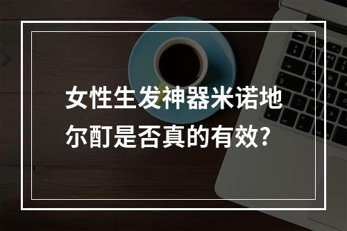 女性生发神器米诺地尔酊是否真的有效?