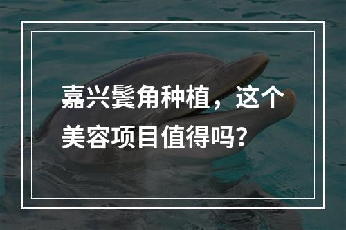 嘉兴鬓角种植，这个美容项目值得吗？