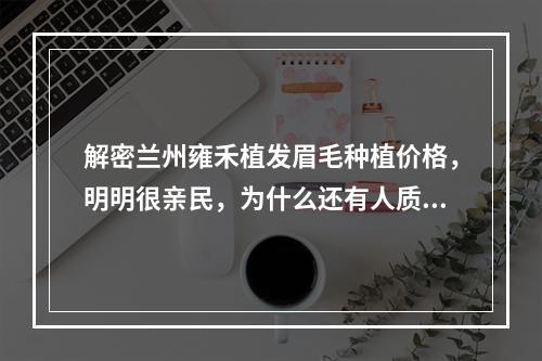 解密兰州雍禾植发眉毛种植价格，明明很亲民，为什么还有人质疑？