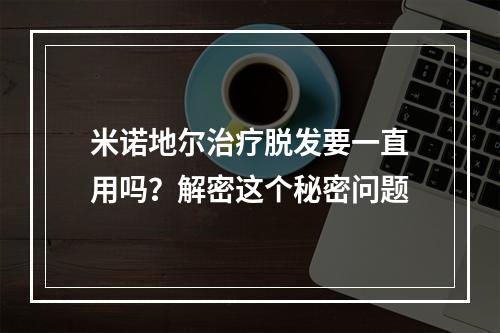 米诺地尔治疗脱发要一直用吗？解密这个秘密问题