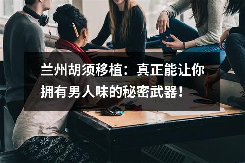 兰州胡须移植：真正能让你拥有男人味的秘密武器！