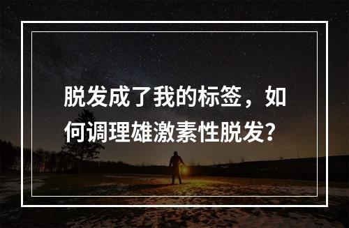 脱发成了我的标签，如何调理雄激素性脱发？