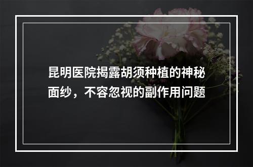 昆明医院揭露胡须种植的神秘面纱，不容忽视的副作用问题