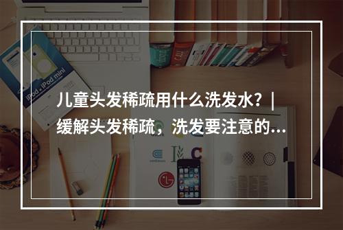 儿童头发稀疏用什么洗发水？| 缓解头发稀疏，洗发要注意的事项