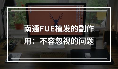 南通FUE植发的副作用：不容忽视的问题