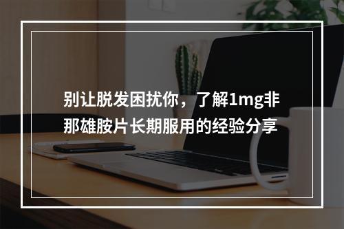 别让脱发困扰你，了解1mg非那雄胺片长期服用的经验分享