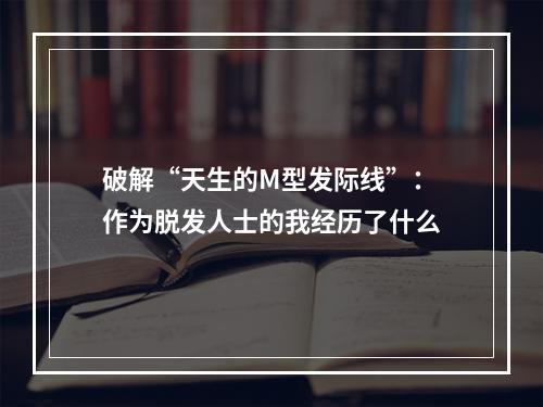 破解“天生的M型发际线”：作为脱发人士的我经历了什么