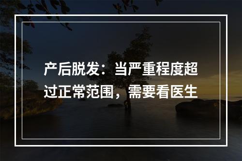 产后脱发：当严重程度超过正常范围，需要看医生