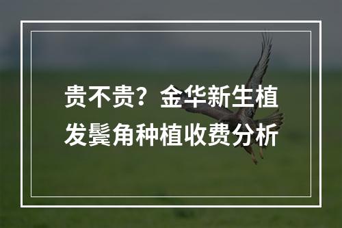 贵不贵？金华新生植发鬓角种植收费分析