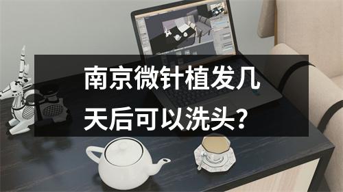 南京微针植发几天后可以洗头？