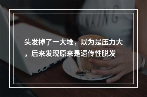 头发掉了一大堆，以为是压力大，后来发现原来是遗传性脱发