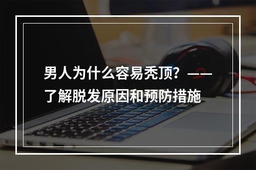 男人为什么容易秃顶？——了解脱发原因和预防措施