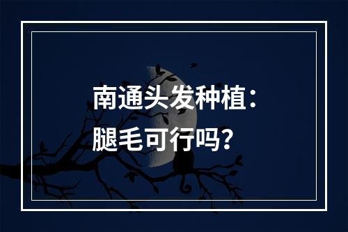 南通头发种植：腿毛可行吗？