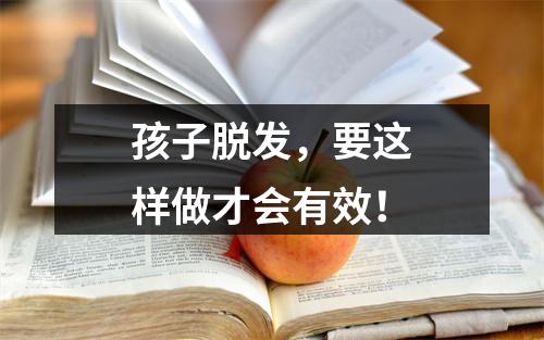 孩子脱发，要这样做才会有效！