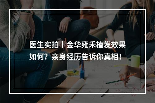 医生实拍丨金华雍禾植发效果如何？亲身经历告诉你真相！