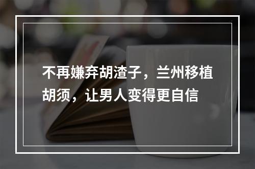 不再嫌弃胡渣子，兰州移植胡须，让男人变得更自信