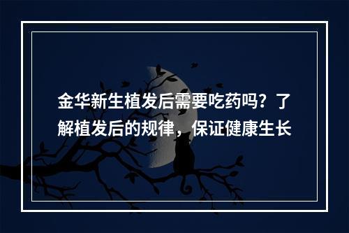 金华新生植发后需要吃药吗？了解植发后的规律，保证健康生长