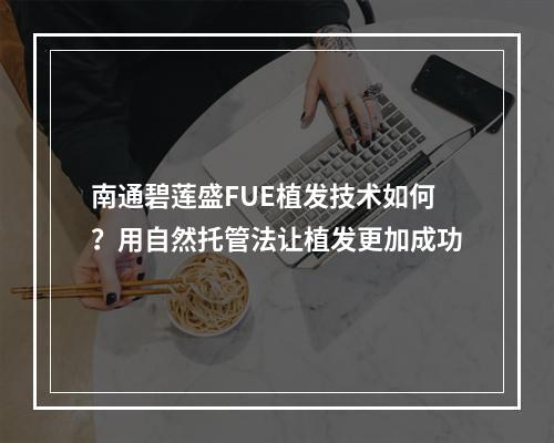 南通碧莲盛FUE植发技术如何？用自然托管法让植发更加成功