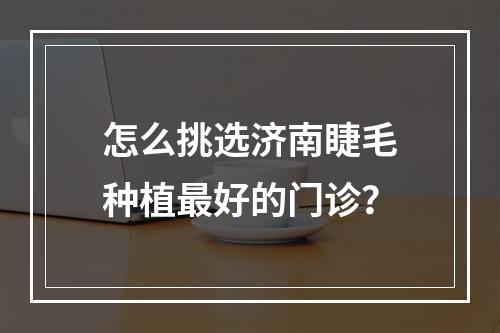 怎么挑选济南睫毛种植最好的门诊？