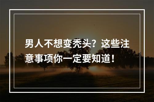 男人不想变秃头？这些注意事项你一定要知道！