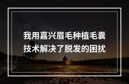 我用嘉兴眉毛种植毛囊技术解决了脱发的困扰