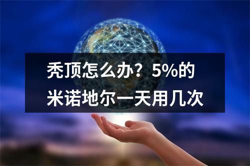 秃顶怎么办？5%的米诺地尔一天用几次