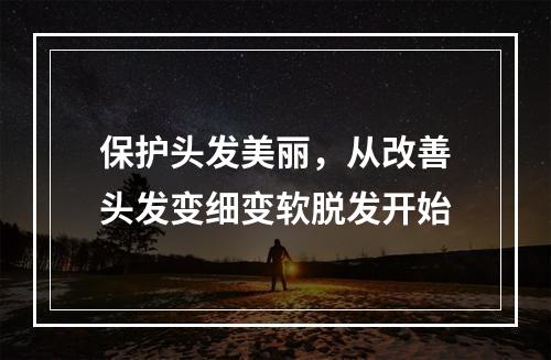 保护头发美丽，从改善头发变细变软脱发开始