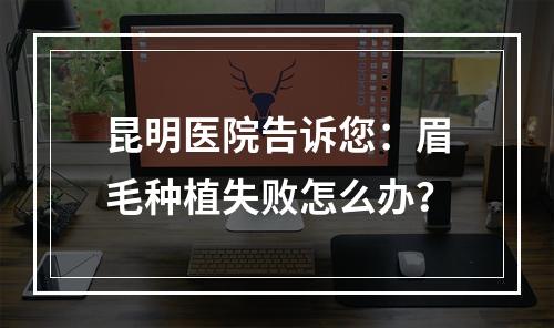 昆明医院告诉您：眉毛种植失败怎么办？