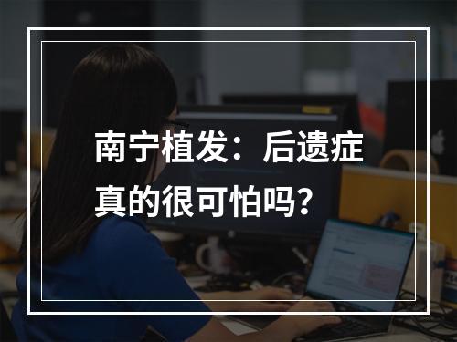 南宁植发：后遗症真的很可怕吗？