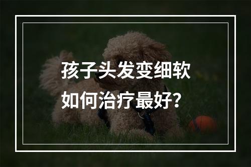 孩子头发变细软如何治疗最好？