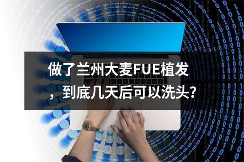 做了兰州大麦FUE植发，到底几天后可以洗头？