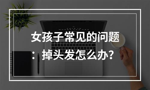 女孩子常见的问题：掉头发怎么办？